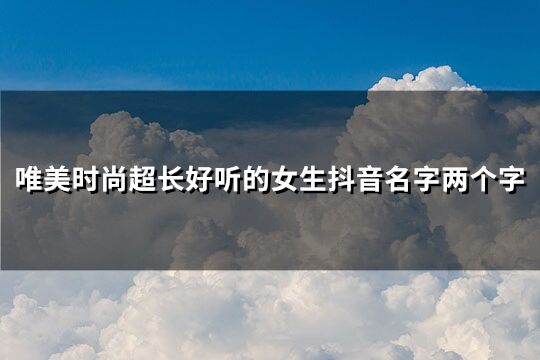 唯美时尚超长好听的女生抖音名字两个字(精选356个)