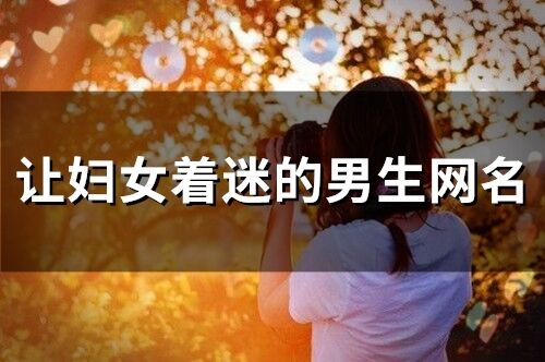 让妇女着迷的男生网名 让女人动情的男人网名