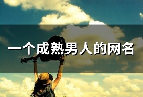 一个成熟男人的网名 成熟男人励志网名大全