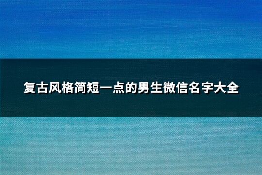 复古风格简短一点的男生微信名字大全(共173个)