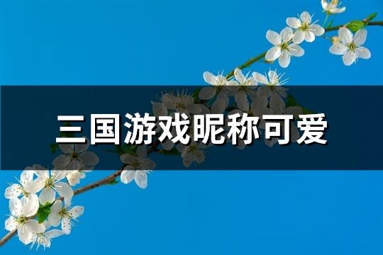 三国游戏昵称可爱(409个)