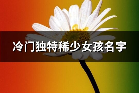 冷门独特稀少女孩名字(优选62个)