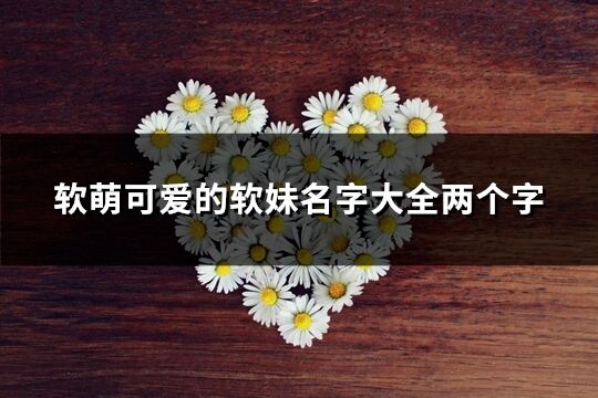 软萌可爱的软妹名字大全两个字(优选340个)