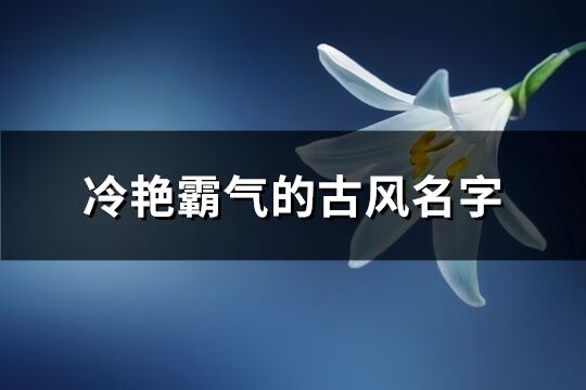 冷艳霸气的古风名字(优选413个)