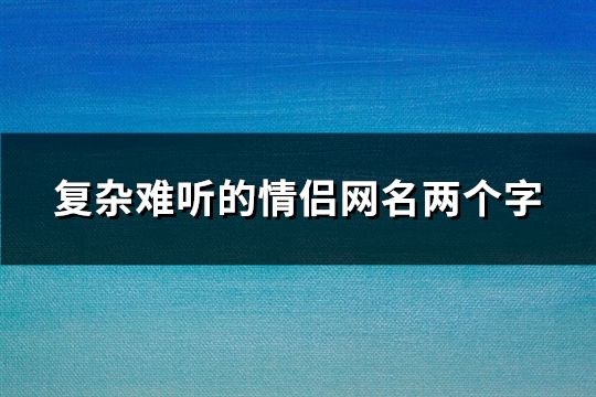 复杂难听的情侣网名两个字(精选155个)